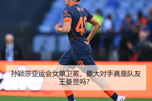 孙颖莎亚运会女单卫冕，最大对手真是队友王曼昱吗？
